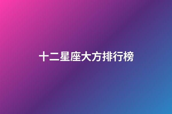 十二星座大方排行榜-第1張-星座運(yùn)勢(shì)-玄機(jī)派