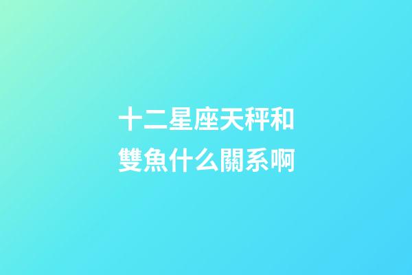 十二星座天秤和雙魚什么關系啊-第1張-星座運勢-玄機派