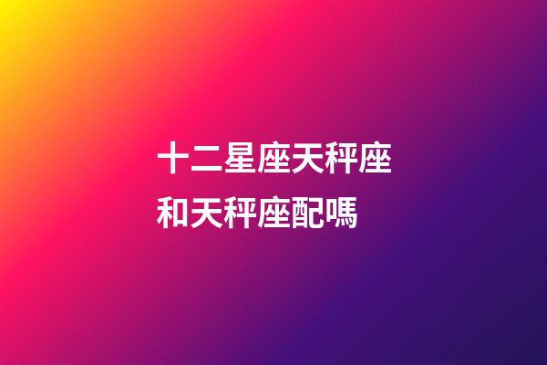 十二星座天秤座和天秤座配嗎-第1張-星座運(yùn)勢-玄機(jī)派