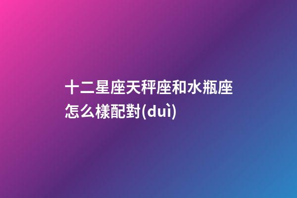 十二星座天秤座和水瓶座怎么樣配對(duì)-第1張-星座運(yùn)勢(shì)-玄機(jī)派