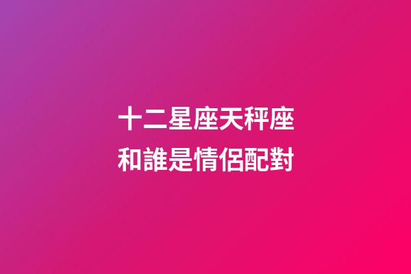 十二星座天秤座和誰是情侶配對-第1張-星座運勢-玄機派