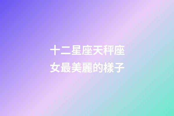 十二星座天秤座女最美麗的樣子-第1張-星座運(yùn)勢-玄機(jī)派