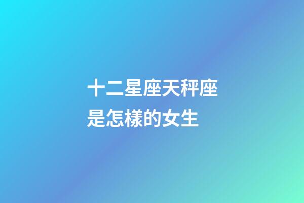 十二星座天秤座是怎樣的女生-第1張-星座運勢-玄機派