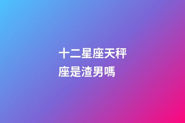 十二星座天秤座是渣男嗎-第1張-星座運勢-玄機派