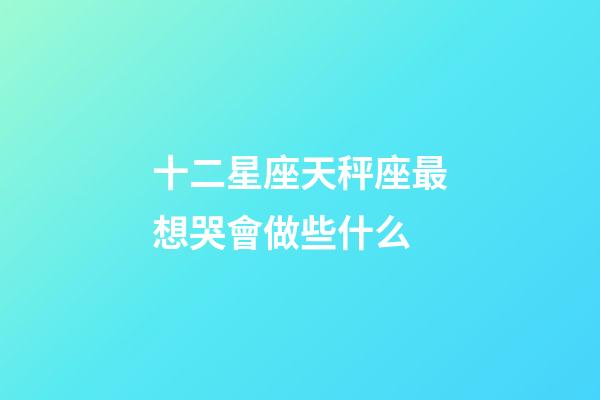十二星座天秤座最想哭會做些什么-第1張-星座運勢-玄機派