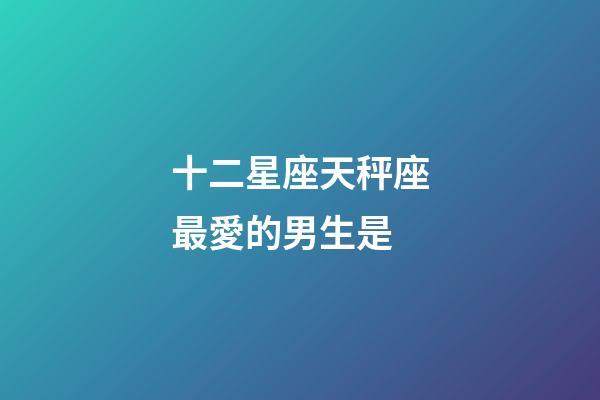 十二星座天秤座最愛的男生是-第1張-星座運勢-玄機派