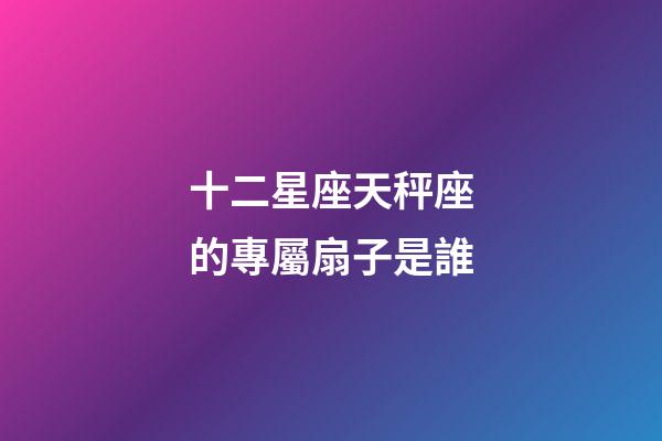 十二星座天秤座的專屬扇子是誰-第1張-星座運(yùn)勢-玄機(jī)派