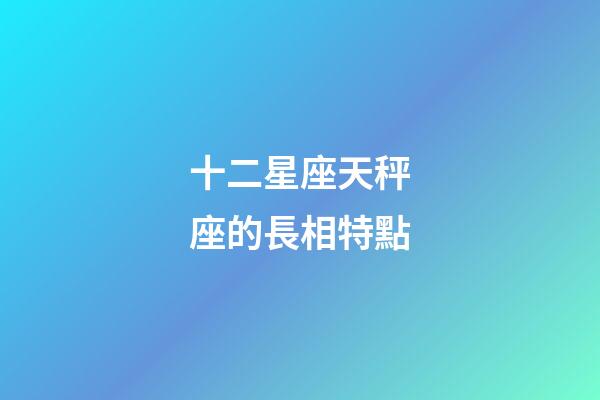 十二星座天秤座的長相特點
