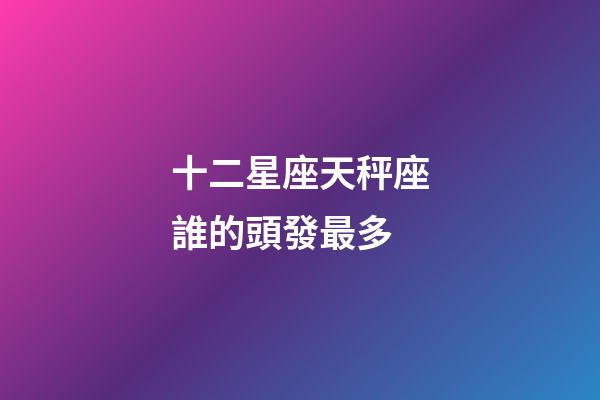 十二星座天秤座誰的頭發最多-第1張-星座運勢-玄機派