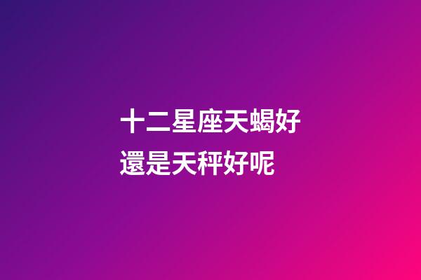 十二星座天蝎好還是天秤好呢-第1張-星座運勢-玄機派