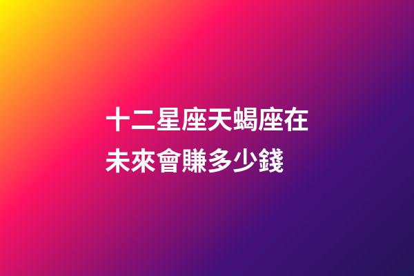 十二星座天蝎座在未來會賺多少錢-第1張-星座運勢-玄機派