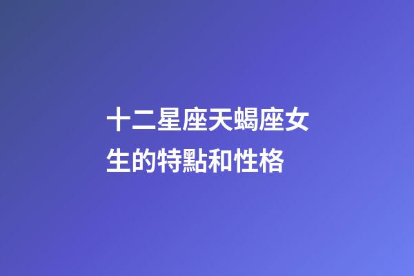 十二星座天蝎座女生的特點和性格-第1張-星座運勢-玄機派