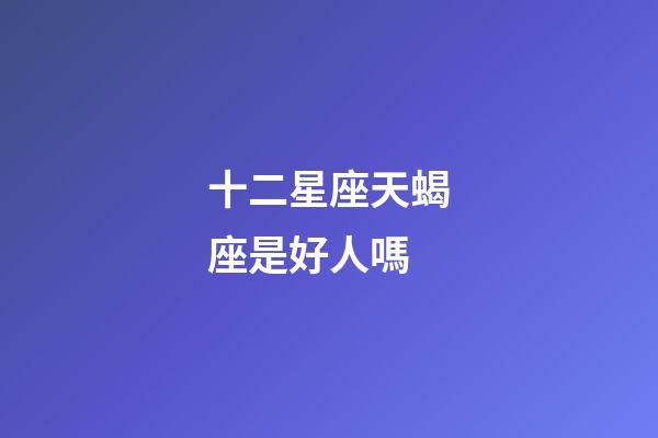 十二星座天蝎座是好人嗎-第1張-星座運(yùn)勢(shì)-玄機(jī)派