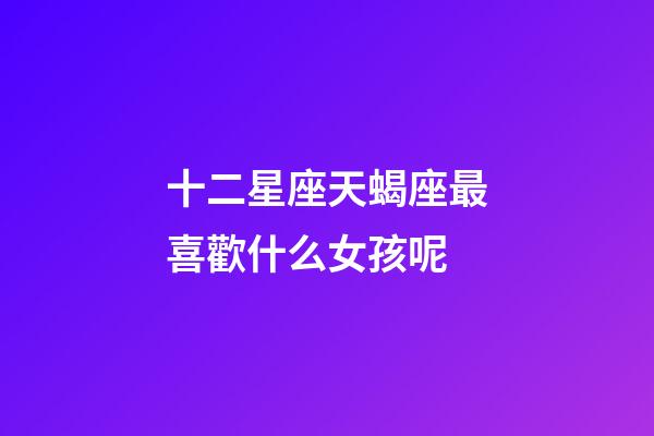 十二星座天蝎座最喜歡什么女孩呢-第1張-星座運勢-玄機派