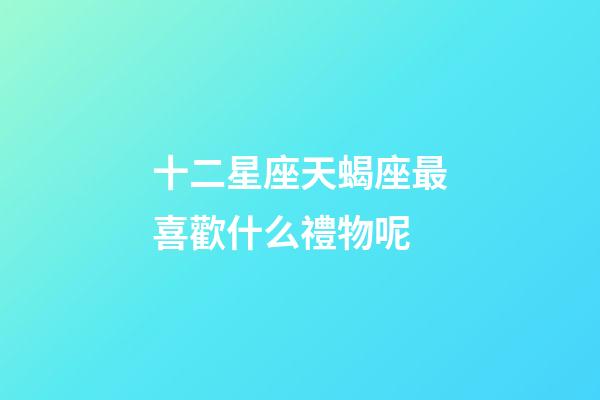 十二星座天蝎座最喜歡什么禮物呢-第1張-星座運(yùn)勢(shì)-玄機(jī)派
