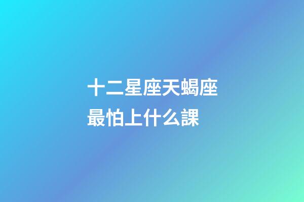 十二星座天蝎座最怕上什么課-第1張-星座運勢-玄機派