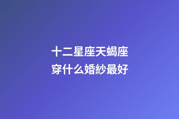 十二星座天蝎座穿什么婚紗最好-第1張-星座運勢-玄機派