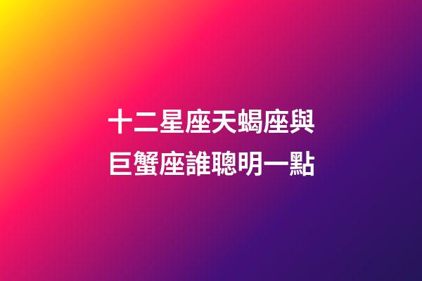 十二星座天蝎座與巨蟹座誰聰明一點-第1張-星座運勢-玄機派