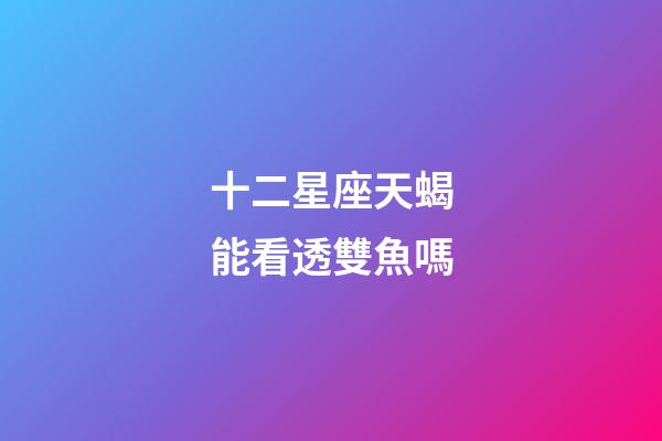 十二星座天蝎能看透雙魚嗎-第1張-星座運勢-玄機派