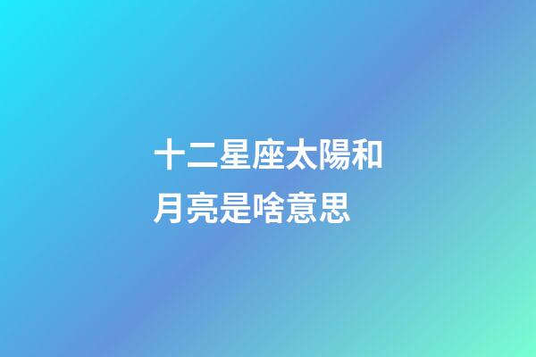 十二星座太陽和月亮是啥意思-第1張-星座運勢-玄機派