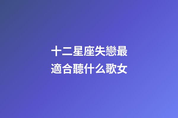 十二星座失戀最適合聽什么歌女-第1張-星座運勢-玄機派
