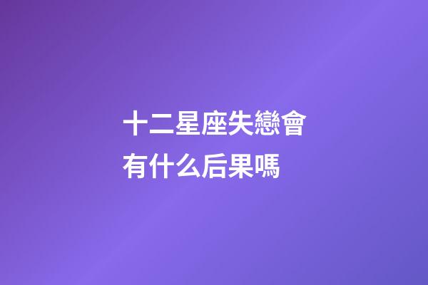 十二星座失戀會有什么后果嗎-第1張-星座運勢-玄機派