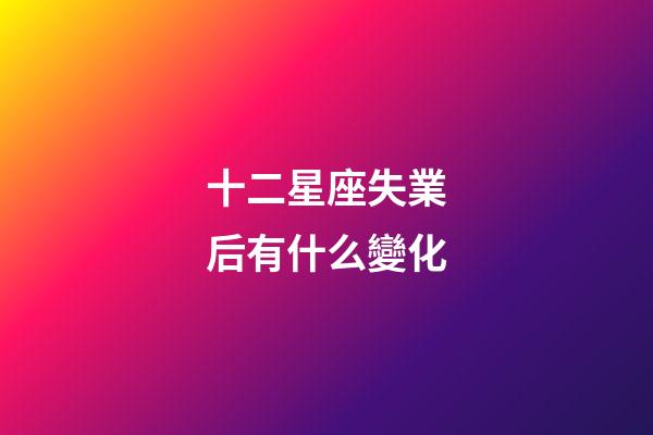 十二星座失業后有什么變化-第1張-星座運勢-玄機派