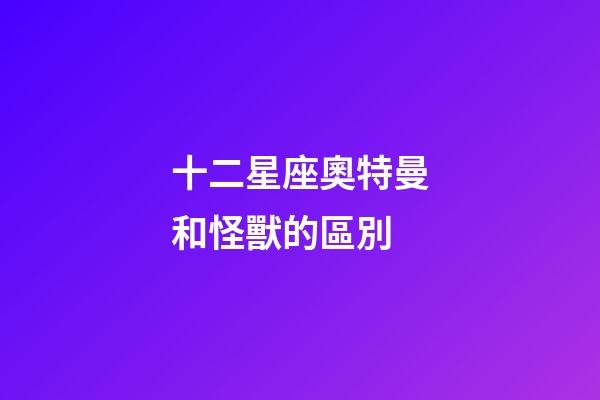十二星座奧特曼和怪獸的區別-第1張-星座運勢-玄機派