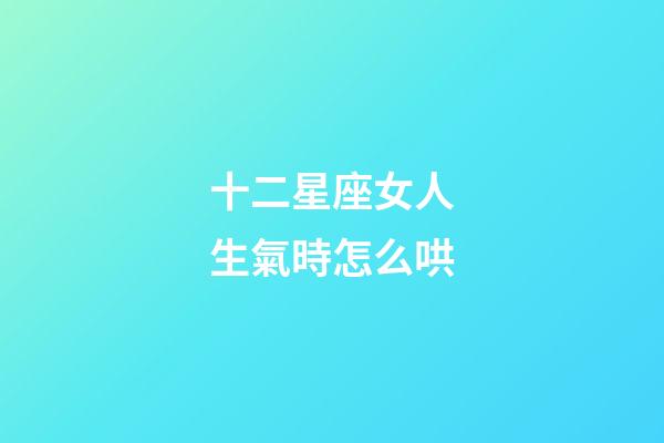 十二星座女人生氣時怎么哄-第1張-星座運勢-玄機派
