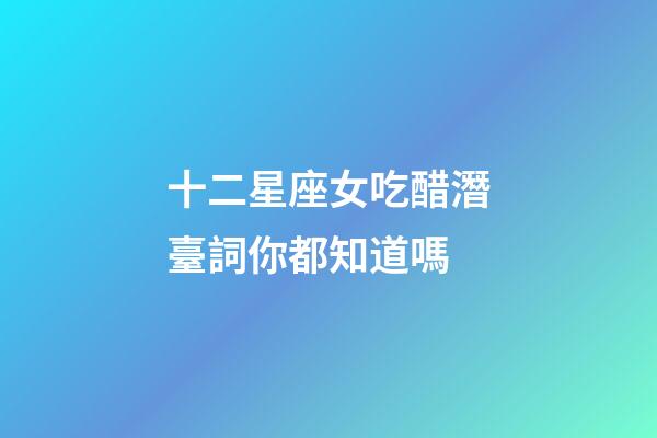 十二星座女吃醋潛臺詞你都知道嗎-第1張-星座運勢-玄機派