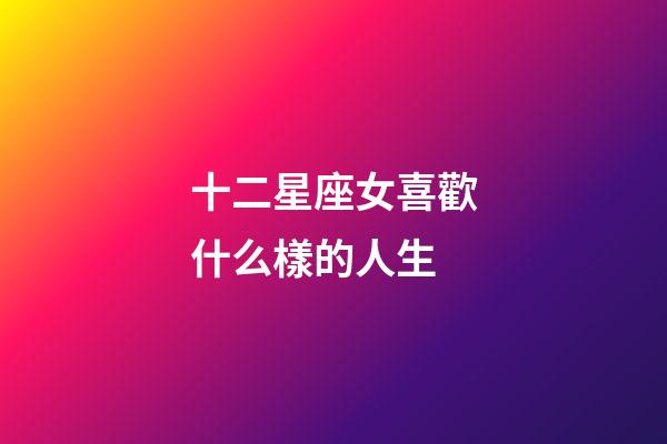 十二星座女喜歡什么樣的人生-第1張-星座運勢-玄機派