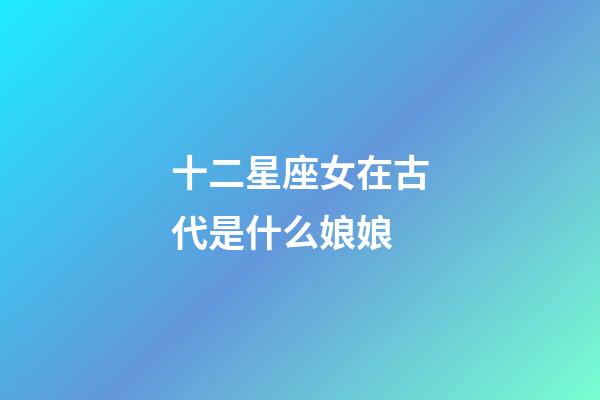 十二星座女在古代是什么娘娘