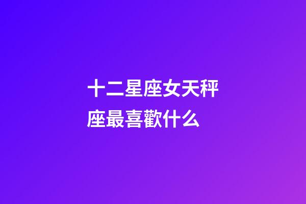 十二星座女天秤座最喜歡什么-第1張-星座運勢-玄機派