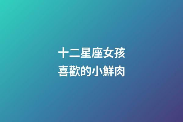 十二星座女孩喜歡的小鮮肉-第1張-星座運勢-玄機派