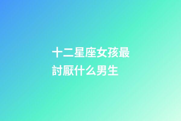 十二星座女孩最討厭什么男生-第1張-星座運(yùn)勢-玄機(jī)派
