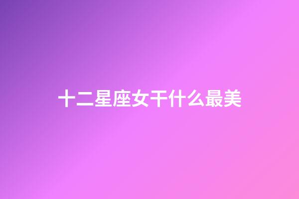 十二星座女干什么最美-第1張-星座運勢-玄機派