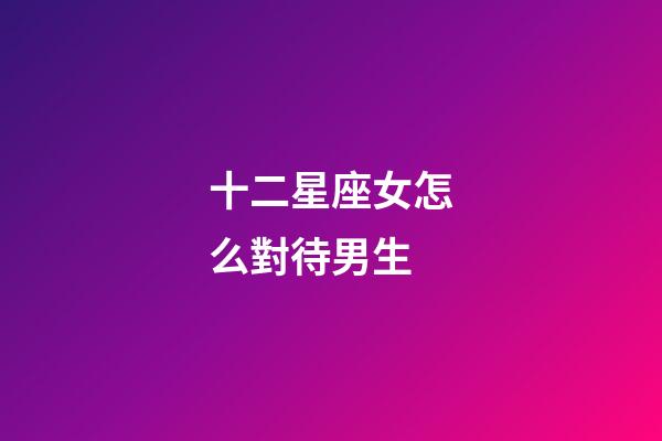 十二星座女怎么對待男生-第1張-星座運勢-玄機派