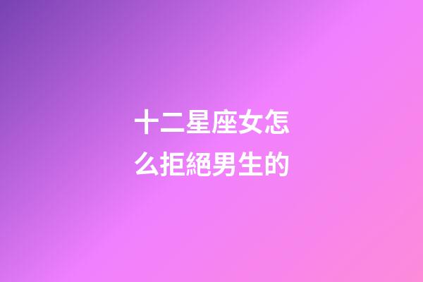 十二星座女怎么拒絕男生的-第1張-星座運(yùn)勢(shì)-玄機(jī)派