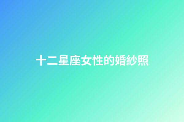 十二星座女性的婚紗照-第1張-星座運勢-玄機派