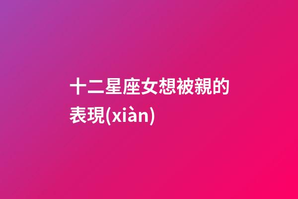 十二星座女想被親的表現(xiàn)-第1張-星座運勢-玄機派