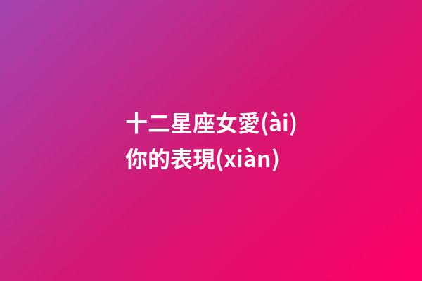 十二星座女愛(ài)你的表現(xiàn)-第1張-星座運(yùn)勢(shì)-玄機(jī)派