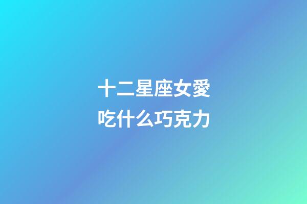 十二星座女愛吃什么巧克力-第1張-星座運勢-玄機派