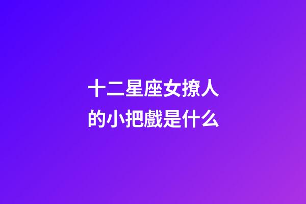十二星座女撩人的小把戲是什么-第1張-星座運勢-玄機派