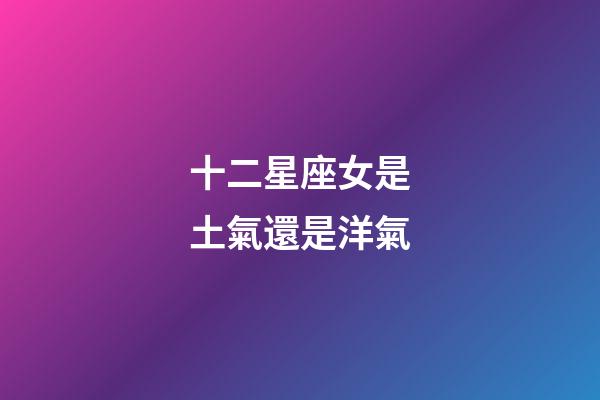 十二星座女是土氣還是洋氣