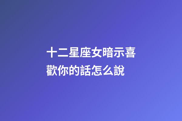 十二星座女暗示喜歡你的話怎么說-第1張-星座運勢-玄機派