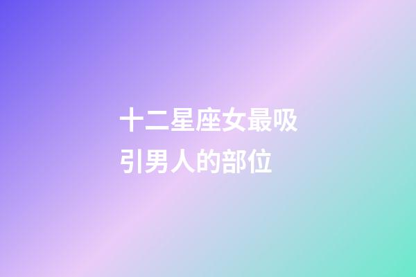 十二星座女最吸引男人的部位-第1張-星座運勢-玄機派