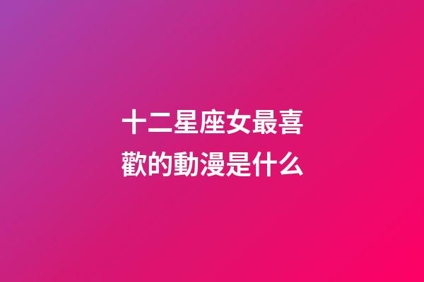 十二星座女最喜歡的動漫是什么-第1張-星座運勢-玄機派