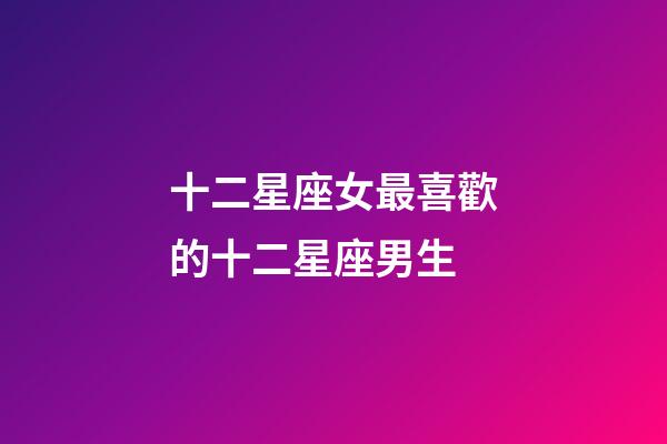 十二星座女最喜歡的十二星座男生-第1張-星座運勢-玄機派