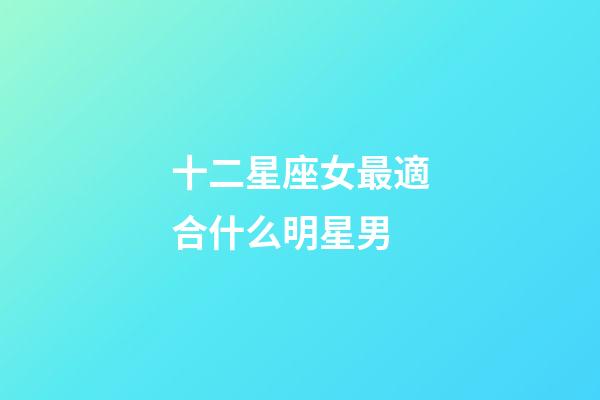 十二星座女最適合什么明星男-第1張-星座運勢-玄機派