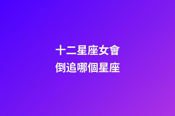 十二星座女會倒追哪個星座-第1張-星座運勢-玄機派